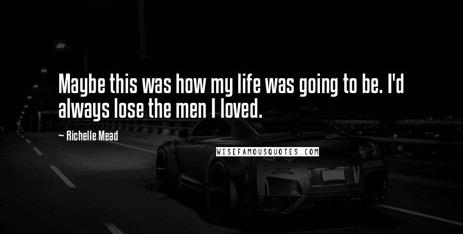 Richelle Mead Quotes: Maybe this was how my life was going to be. I'd always lose the men I loved.