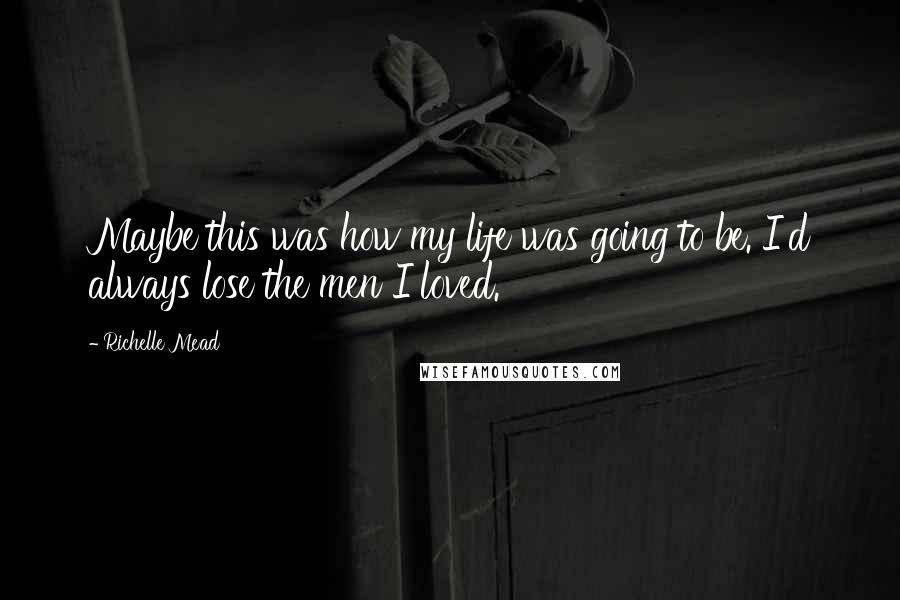 Richelle Mead Quotes: Maybe this was how my life was going to be. I'd always lose the men I loved.