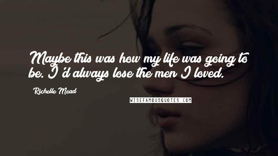 Richelle Mead Quotes: Maybe this was how my life was going to be. I'd always lose the men I loved.