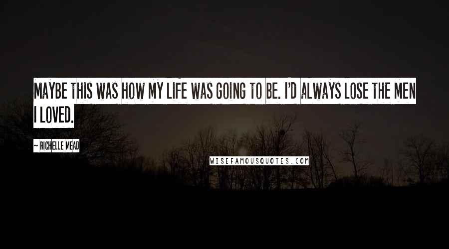 Richelle Mead Quotes: Maybe this was how my life was going to be. I'd always lose the men I loved.