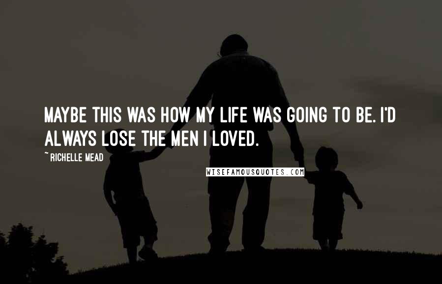 Richelle Mead Quotes: Maybe this was how my life was going to be. I'd always lose the men I loved.