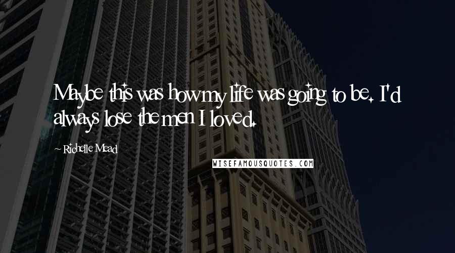 Richelle Mead Quotes: Maybe this was how my life was going to be. I'd always lose the men I loved.