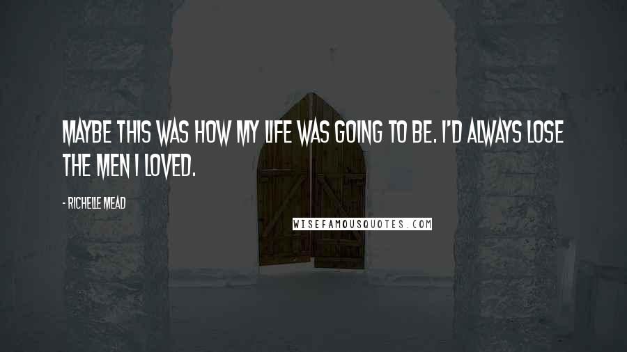Richelle Mead Quotes: Maybe this was how my life was going to be. I'd always lose the men I loved.