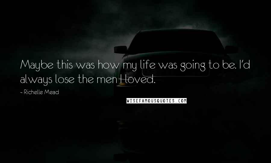 Richelle Mead Quotes: Maybe this was how my life was going to be. I'd always lose the men I loved.