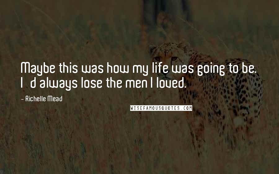 Richelle Mead Quotes: Maybe this was how my life was going to be. I'd always lose the men I loved.