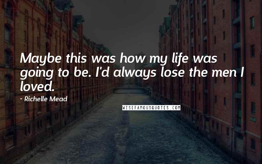 Richelle Mead Quotes: Maybe this was how my life was going to be. I'd always lose the men I loved.