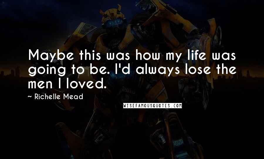 Richelle Mead Quotes: Maybe this was how my life was going to be. I'd always lose the men I loved.