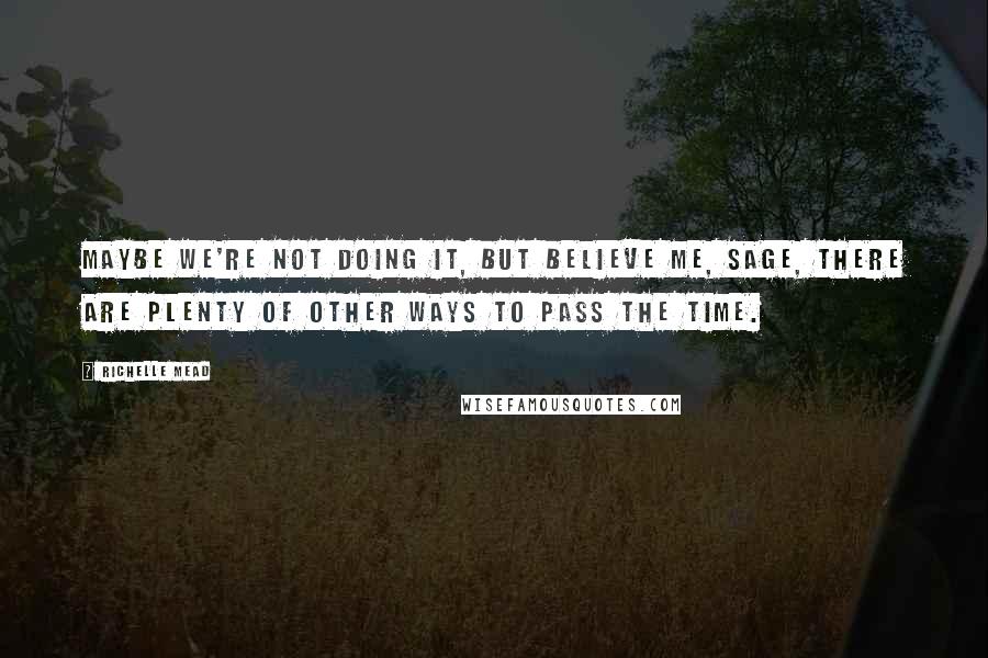 Richelle Mead Quotes: Maybe we're not doing it, but believe me, Sage, there are plenty of other ways to pass the time.