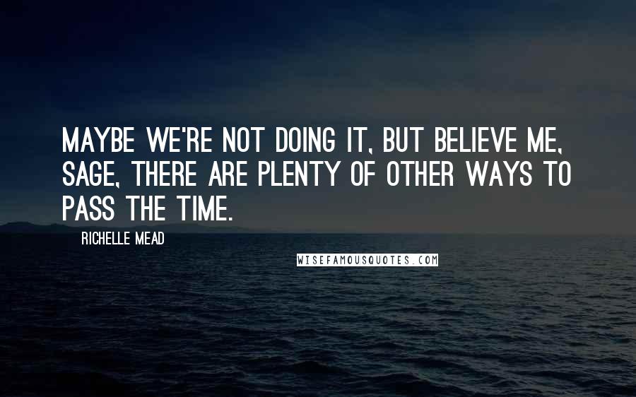 Richelle Mead Quotes: Maybe we're not doing it, but believe me, Sage, there are plenty of other ways to pass the time.