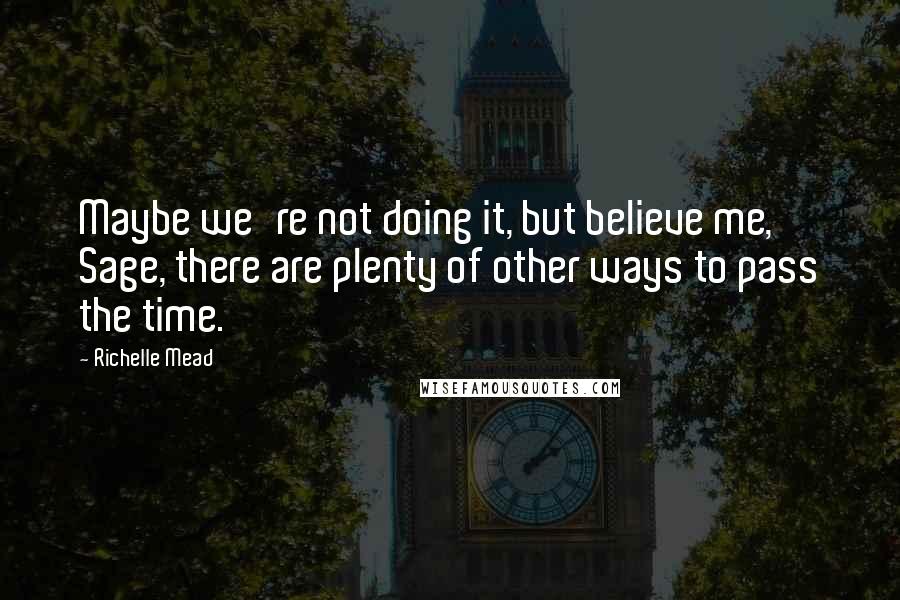 Richelle Mead Quotes: Maybe we're not doing it, but believe me, Sage, there are plenty of other ways to pass the time.