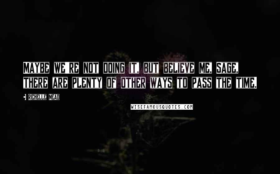 Richelle Mead Quotes: Maybe we're not doing it, but believe me, Sage, there are plenty of other ways to pass the time.