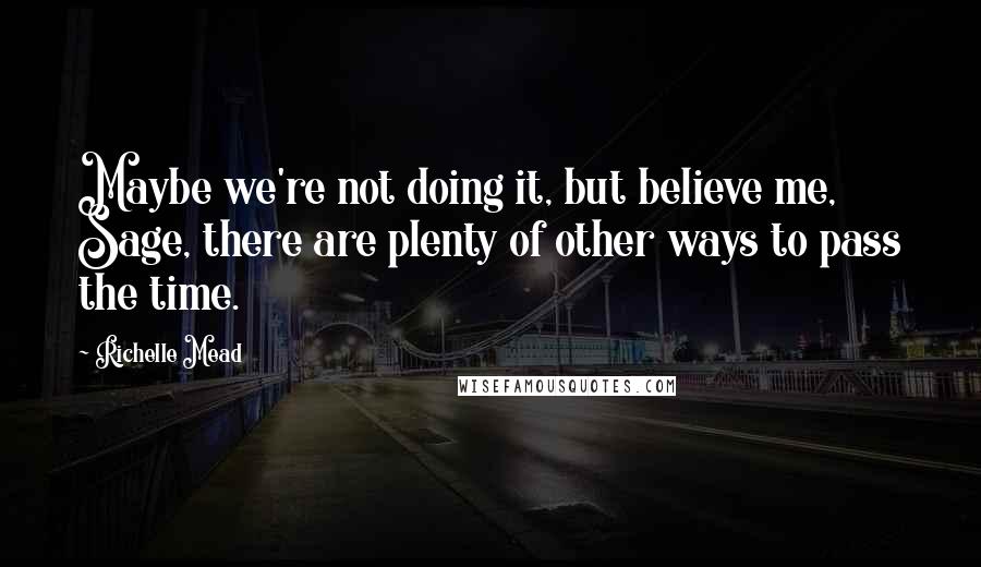 Richelle Mead Quotes: Maybe we're not doing it, but believe me, Sage, there are plenty of other ways to pass the time.