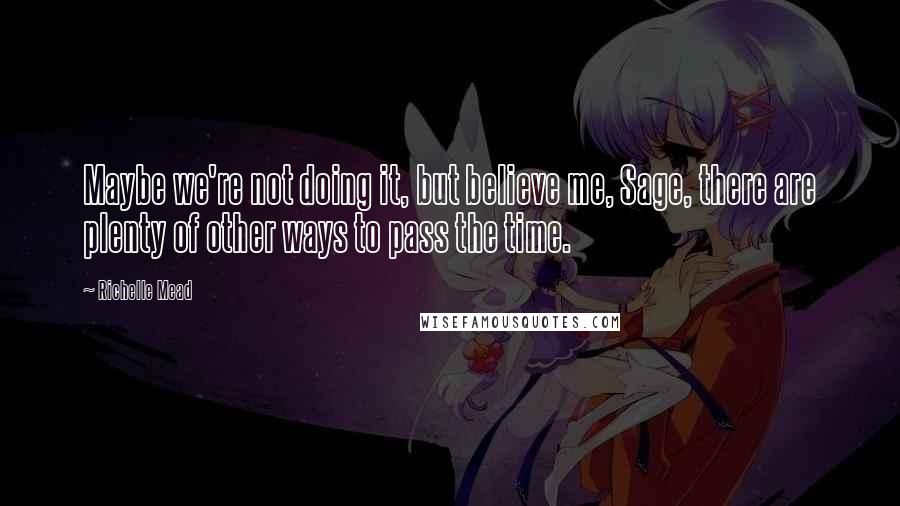 Richelle Mead Quotes: Maybe we're not doing it, but believe me, Sage, there are plenty of other ways to pass the time.