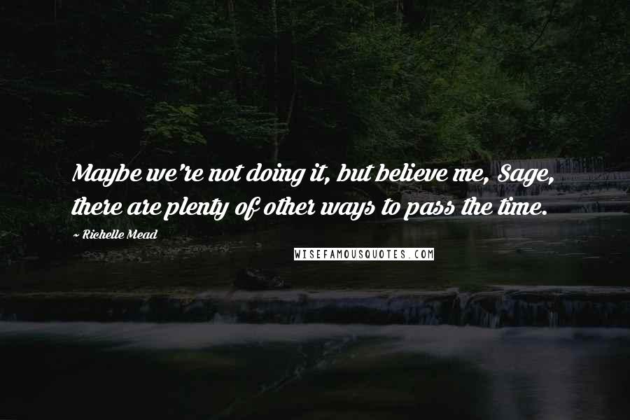 Richelle Mead Quotes: Maybe we're not doing it, but believe me, Sage, there are plenty of other ways to pass the time.