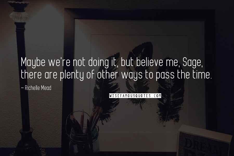 Richelle Mead Quotes: Maybe we're not doing it, but believe me, Sage, there are plenty of other ways to pass the time.