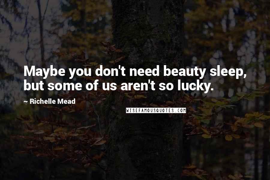 Richelle Mead Quotes: Maybe you don't need beauty sleep, but some of us aren't so lucky.