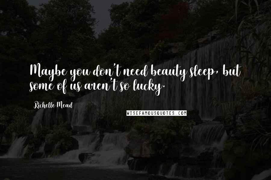 Richelle Mead Quotes: Maybe you don't need beauty sleep, but some of us aren't so lucky.