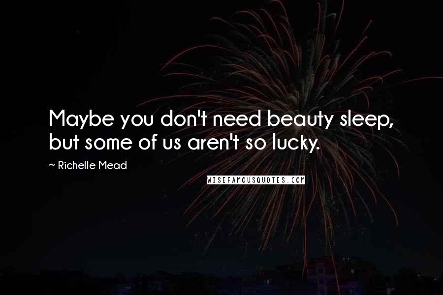 Richelle Mead Quotes: Maybe you don't need beauty sleep, but some of us aren't so lucky.