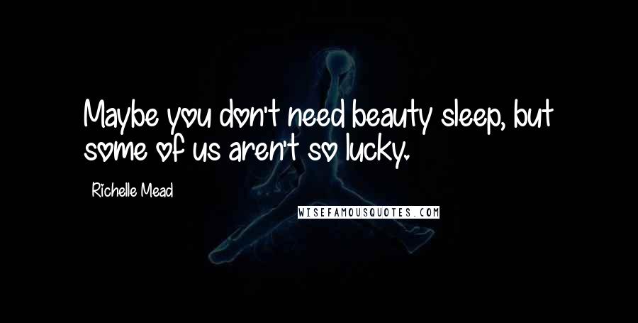 Richelle Mead Quotes: Maybe you don't need beauty sleep, but some of us aren't so lucky.