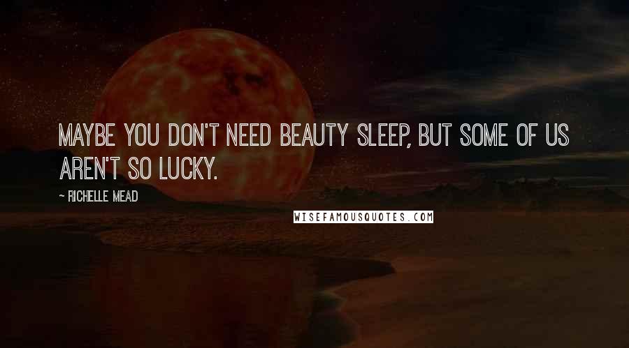 Richelle Mead Quotes: Maybe you don't need beauty sleep, but some of us aren't so lucky.