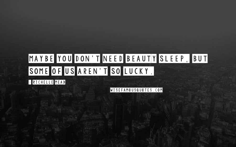 Richelle Mead Quotes: Maybe you don't need beauty sleep, but some of us aren't so lucky.