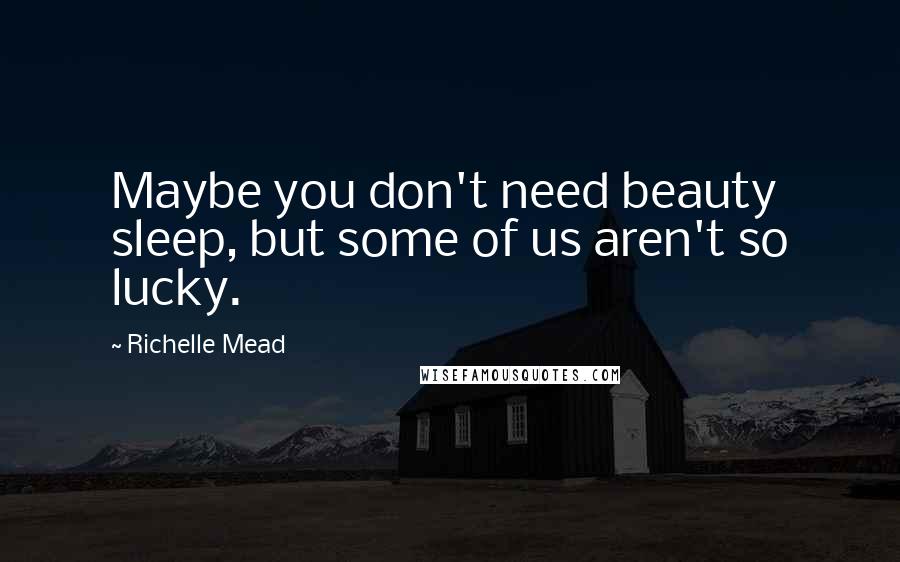 Richelle Mead Quotes: Maybe you don't need beauty sleep, but some of us aren't so lucky.