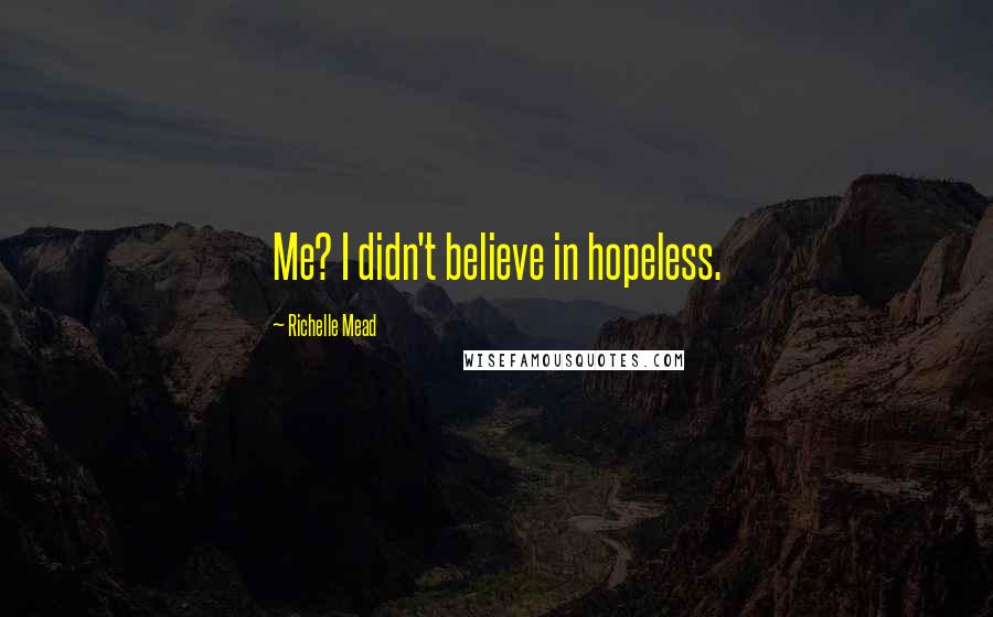 Richelle Mead Quotes: Me? I didn't believe in hopeless.