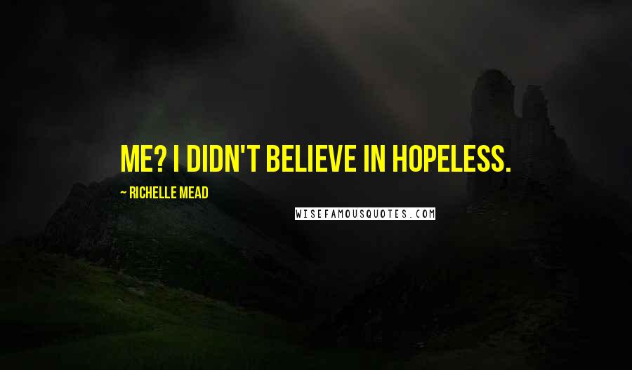 Richelle Mead Quotes: Me? I didn't believe in hopeless.