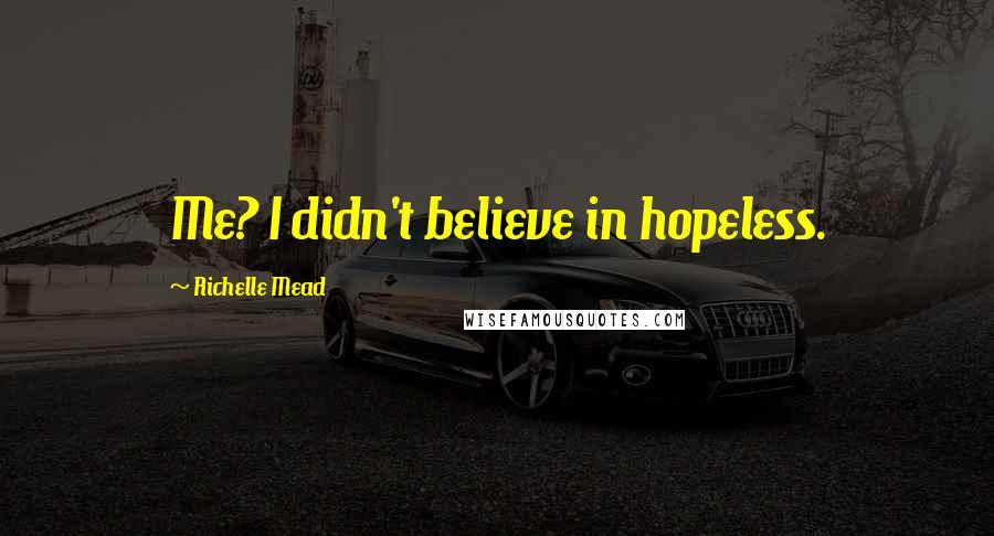 Richelle Mead Quotes: Me? I didn't believe in hopeless.