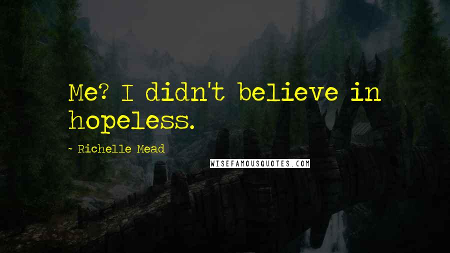 Richelle Mead Quotes: Me? I didn't believe in hopeless.