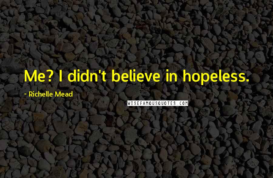 Richelle Mead Quotes: Me? I didn't believe in hopeless.