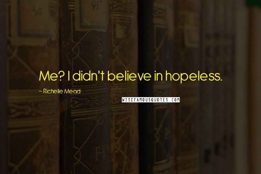 Richelle Mead Quotes: Me? I didn't believe in hopeless.