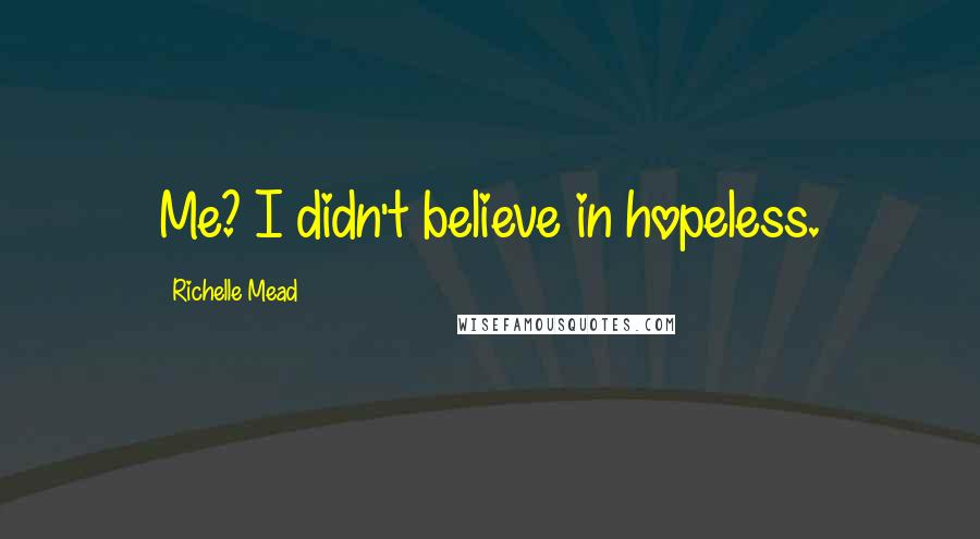 Richelle Mead Quotes: Me? I didn't believe in hopeless.