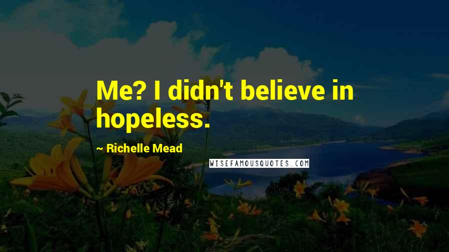 Richelle Mead Quotes: Me? I didn't believe in hopeless.
