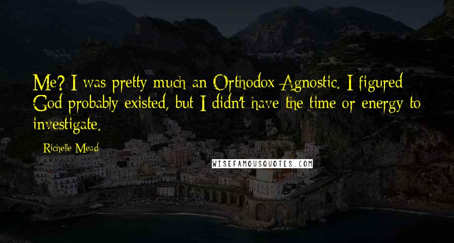 Richelle Mead Quotes: Me? I was pretty much an Orthodox Agnostic. I figured God probably existed, but I didn't have the time or energy to investigate.