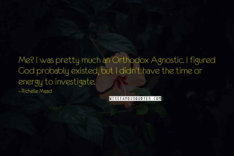 Richelle Mead Quotes: Me? I was pretty much an Orthodox Agnostic. I figured God probably existed, but I didn't have the time or energy to investigate.