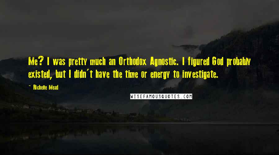 Richelle Mead Quotes: Me? I was pretty much an Orthodox Agnostic. I figured God probably existed, but I didn't have the time or energy to investigate.