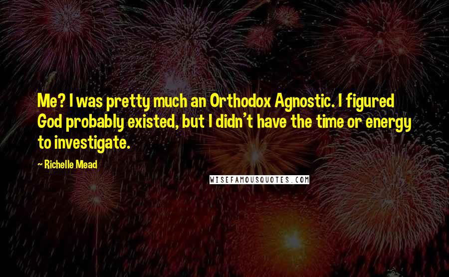 Richelle Mead Quotes: Me? I was pretty much an Orthodox Agnostic. I figured God probably existed, but I didn't have the time or energy to investigate.