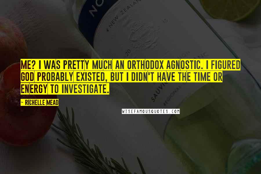 Richelle Mead Quotes: Me? I was pretty much an Orthodox Agnostic. I figured God probably existed, but I didn't have the time or energy to investigate.