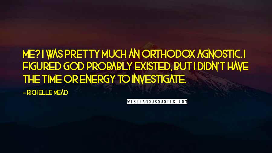 Richelle Mead Quotes: Me? I was pretty much an Orthodox Agnostic. I figured God probably existed, but I didn't have the time or energy to investigate.