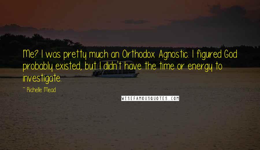 Richelle Mead Quotes: Me? I was pretty much an Orthodox Agnostic. I figured God probably existed, but I didn't have the time or energy to investigate.