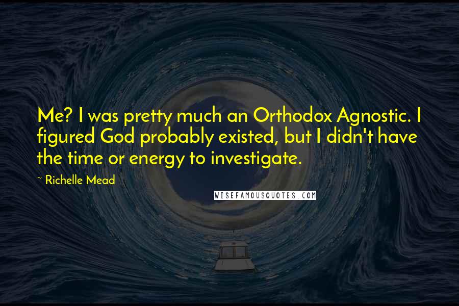 Richelle Mead Quotes: Me? I was pretty much an Orthodox Agnostic. I figured God probably existed, but I didn't have the time or energy to investigate.