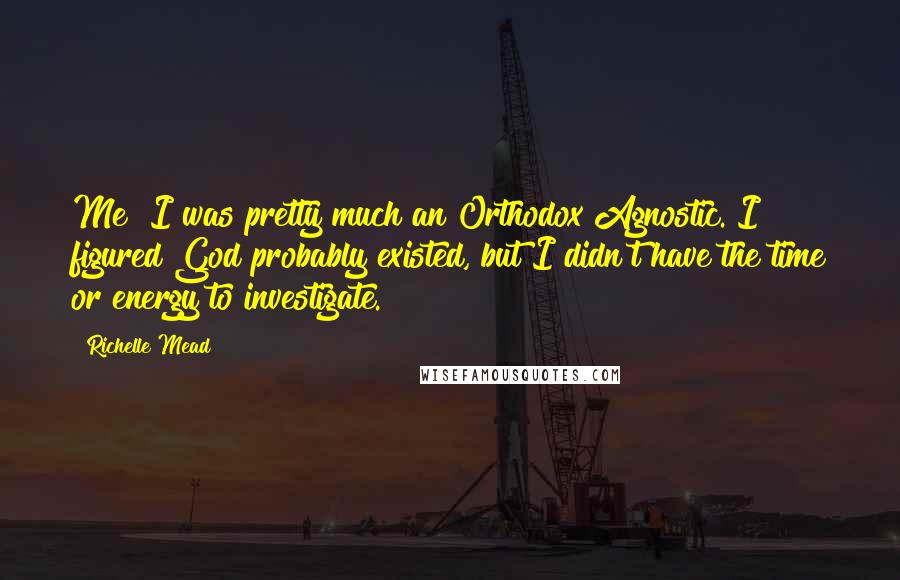 Richelle Mead Quotes: Me? I was pretty much an Orthodox Agnostic. I figured God probably existed, but I didn't have the time or energy to investigate.