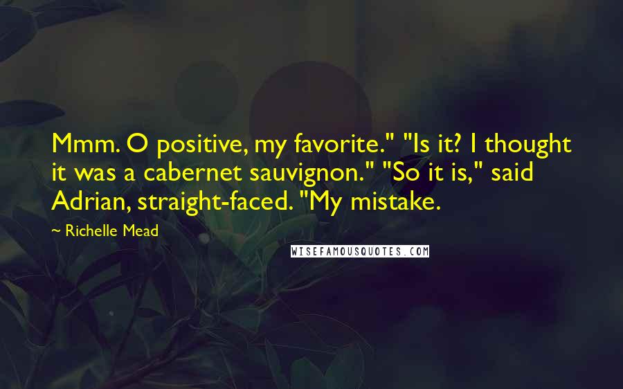 Richelle Mead Quotes: Mmm. O positive, my favorite." "Is it? I thought it was a cabernet sauvignon." "So it is," said Adrian, straight-faced. "My mistake.