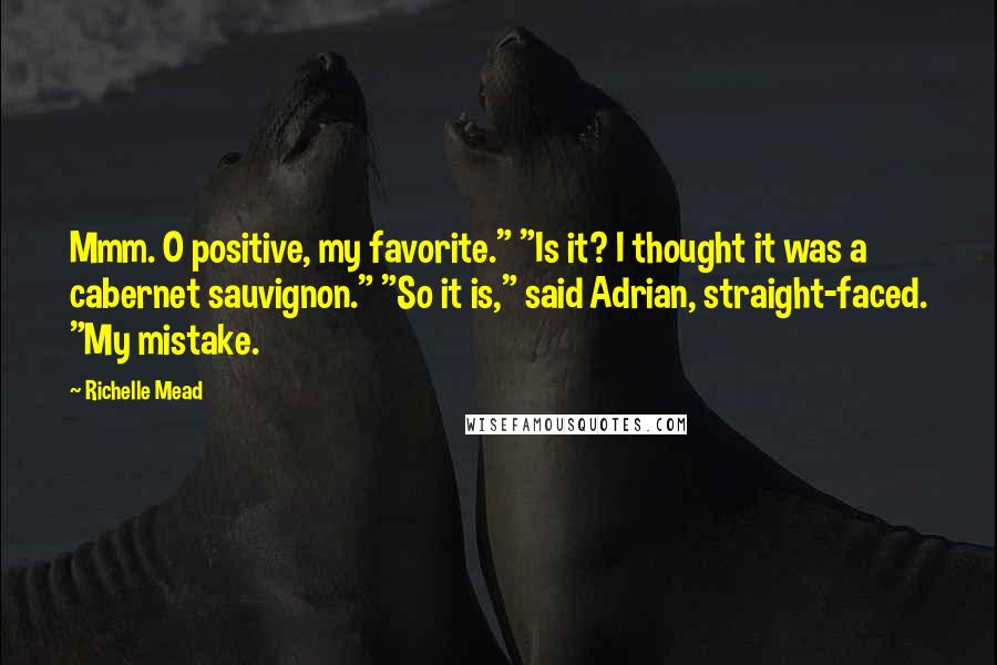 Richelle Mead Quotes: Mmm. O positive, my favorite." "Is it? I thought it was a cabernet sauvignon." "So it is," said Adrian, straight-faced. "My mistake.