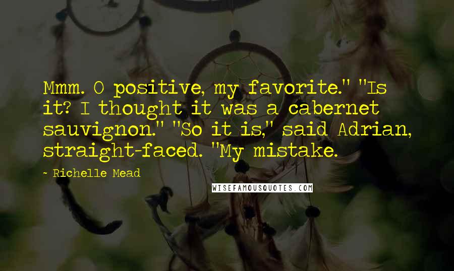 Richelle Mead Quotes: Mmm. O positive, my favorite." "Is it? I thought it was a cabernet sauvignon." "So it is," said Adrian, straight-faced. "My mistake.