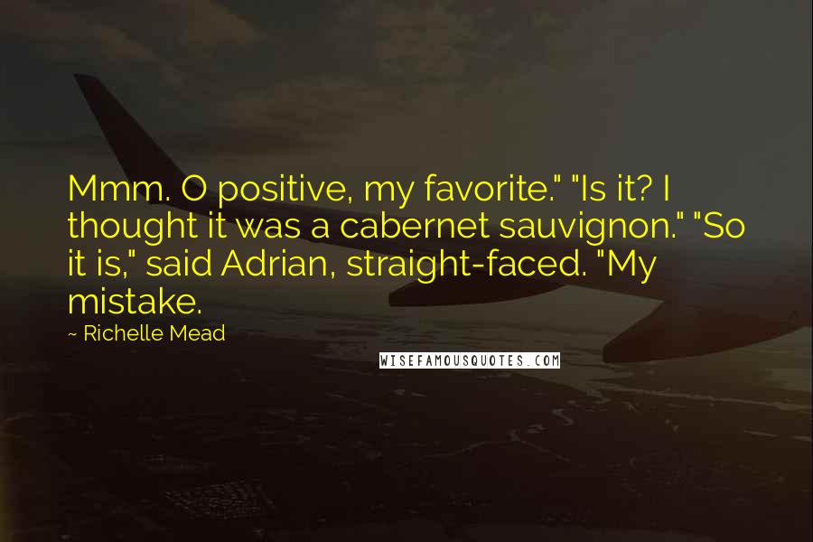 Richelle Mead Quotes: Mmm. O positive, my favorite." "Is it? I thought it was a cabernet sauvignon." "So it is," said Adrian, straight-faced. "My mistake.