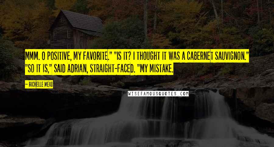 Richelle Mead Quotes: Mmm. O positive, my favorite." "Is it? I thought it was a cabernet sauvignon." "So it is," said Adrian, straight-faced. "My mistake.