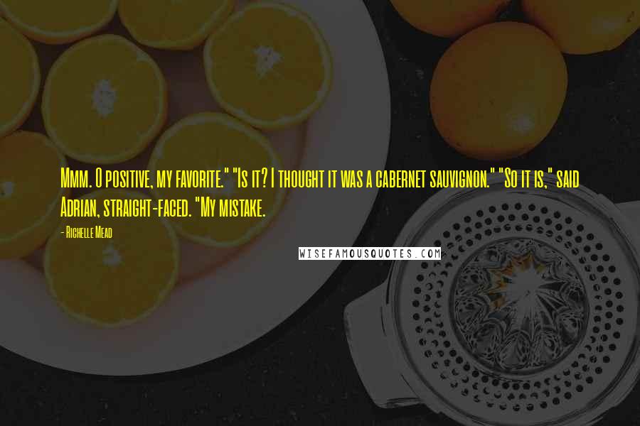 Richelle Mead Quotes: Mmm. O positive, my favorite." "Is it? I thought it was a cabernet sauvignon." "So it is," said Adrian, straight-faced. "My mistake.