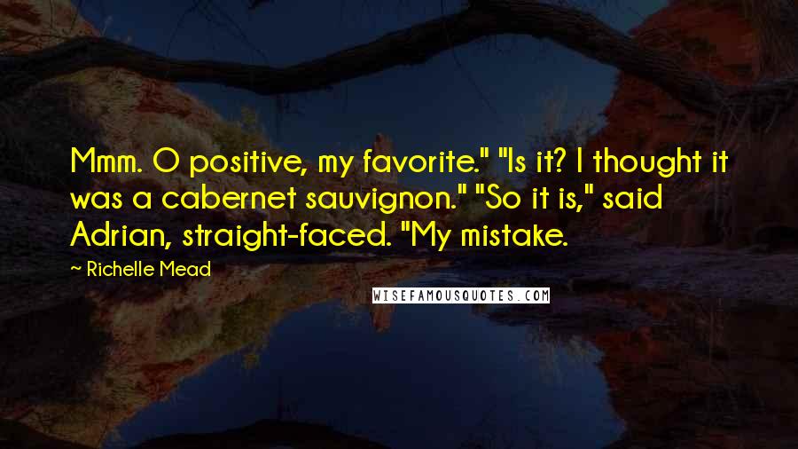 Richelle Mead Quotes: Mmm. O positive, my favorite." "Is it? I thought it was a cabernet sauvignon." "So it is," said Adrian, straight-faced. "My mistake.